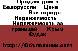 Продам дом в Белоруссии  › Цена ­ 1 300 000 - Все города Недвижимость » Недвижимость за границей   . Крым,Судак